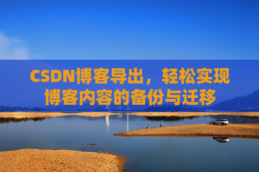 CSDN博客导出，轻松实现博客内容的备份与迁移